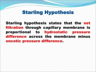Starling Hypothesis
Starling hypothesis states that the net
filtration through capillary membrane is
proportional to hydrostatic pressure
difference across the membrane minus
oncotic pressure difference.
 
