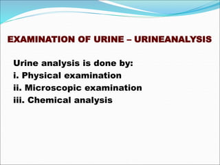 EXAMINATION OF URINE – URINEANALYSIS
Urine analysis is done by:
i. Physical examination
ii. Microscopic examination
iii. Chemical analysis
 
