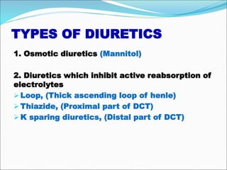 TYPES OF DIURETICS
1. Osmotic diuretics (Mannitol)
2. Diuretics which inhibit active reabsorption of
electrolytes
Loop, (Thick ascending loop of henle)
Thiazide, (Proximal part of DCT)
K sparing diuretics, (Distal part of DCT)
 