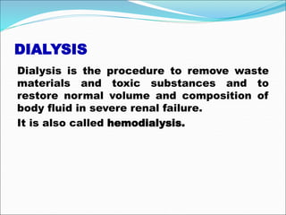 DIALYSIS
Dialysis is the procedure to remove waste
materials and toxic substances and to
restore normal volume and composition of
body fluid in severe renal failure.
It is also called hemodialysis.
 