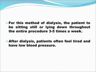 For this method of dialysis, the patient to
be sitting still or lying down throughout
the entire procedure 3-5 times a week.
After dialysis, patients often feel tired and
have low blood pressure.
 