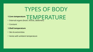 1.Core temperature
• Internal organs (brain, thorax, abdomen)
• Constant
1.Shell temperature
• Skin & extremities
• Varies with ambient temperature
TYPES OF BODY
TEMPERATURE
 