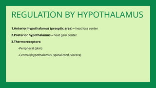 1.Anterior hypothalamus (preoptic area) – heat loss center
2.Posterior hypothalamus – heat gain center
3.Thermoreceptors:
-Peripheral (skin)
-Central (hypothalamus, spinal cord, viscera)
REGULATION BY HYPOTHALAMUS
 