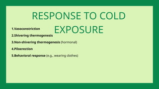 1.Vasoconstriction
2.Shivering thermogenesis
3.Non-shivering thermogenesis (hormonal)
4.Piloerection
5.Behavioral response (e.g., wearing clothes)
RESPONSE TO COLD
EXPOSURE
 