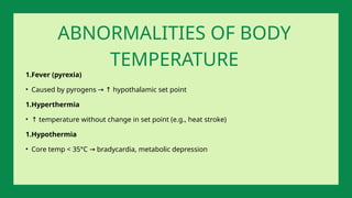 1.Fever (pyrexia)
• Caused by pyrogens hypothalamic set point
→ ↑
1.Hyperthermia
• ↑ temperature without change in set point (e.g., heat stroke)
1.Hypothermia
• Core temp < 35°C bradycardia, metabolic depression
→
ABNORMALITIES OF BODY
TEMPERATURE
 