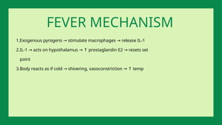 1.Exogenous pyrogens stimulate macrophages release IL-1
→ →
2.IL-1 acts on hypothalamus prostaglandin E2 resets set
→ → ↑ →
point
3.Body reacts as if cold shivering, vasoconstriction temp
→ → ↑
FEVER MECHANISM
 