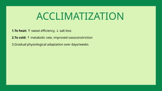 1.To heat: ↑ sweat efficiency, salt loss
↓
2.To cold: metabolic rate, improved vasoconstriction
↑
3.Gradual physiological adaptation over days/weeks
ACCLIMATIZATION
 