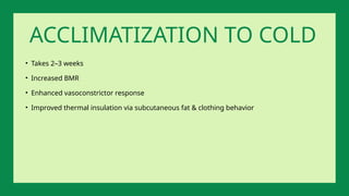 • Takes 2–3 weeks
• Increased BMR
• Enhanced vasoconstrictor response
• Improved thermal insulation via subcutaneous fat & clothing behavior
ACCLIMATIZATION TO COLD
 