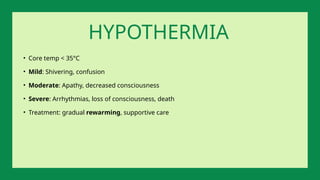 • Core temp < 35°C
• Mild: Shivering, confusion
• Moderate: Apathy, decreased consciousness
• Severe: Arrhythmias, loss of consciousness, death
• Treatment: gradual rewarming, supportive care
HYPOTHERMIA
 