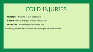 1.Frostbite – freezing of skin and tissues
2.Trench foot – prolonged exposure to wet cold
3.Chilblains – inflammatory reaction to cold
Caused by inadequate circulation and prolonged vasoconstriction
COLD INJURIES
 