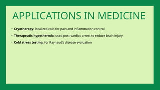 • Cryotherapy: localized cold for pain and inflammation control
• Therapeutic hypothermia: used post-cardiac arrest to reduce brain injury
• Cold stress testing: for Raynaud’s disease evaluation
APPLICATIONS IN MEDICINE
 