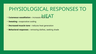• Cutaneous vasodilation – increases heat loss
• Sweating – evaporative cooling
• Decreased muscle tone – reduces heat generation
• Behavioral responses – removing clothes, seeking shade
PHYSIOLOGICAL RESPONSES TO
HEAT
 