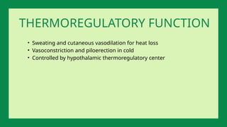 THERMOREGULATORY FUNCTION
• Sweating and cutaneous vasodilation for heat loss
• Vasoconstriction and piloerection in cold
• Controlled by hypothalamic thermoregulatory center
 