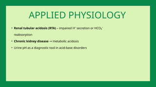 • Renal tubular acidosis (RTA) – impaired H⁺ secretion or HCO₃⁻
reabsorption
• Chronic kidney disease metabolic acidosis
→
• Urine pH as a diagnostic tool in acid-base disorders
APPLIED PHYSIOLOGY
 