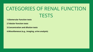 1.Glomerular function tests
2.Tubular function tests
3.Concentration and dilution tests
4.Miscellaneous (e.g., imaging, urine analysis)
CATEGORIES OF RENAL FUNCTION
TESTS
 