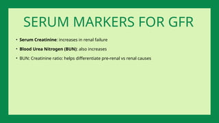 • Serum Creatinine: increases in renal failure
• Blood Urea Nitrogen (BUN): also increases
• BUN: Creatinine ratio: helps differentiate pre-renal vs renal causes
SERUM MARKERS FOR GFR
 