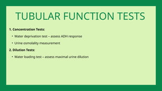 1. Concentration Tests:
• Water deprivation test – assess ADH response
• Urine osmolality measurement
2. Dilution Tests:
• Water loading test – assess maximal urine dilution
TUBULAR FUNCTION TESTS
 