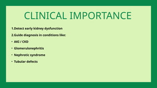 1.Detect early kidney dysfunction
2.Guide diagnosis in conditions like:
• AKI / CKD
• Glomerulonephritis
• Nephrotic syndrome
• Tubular defects
CLINICAL IMPORTANCE
 