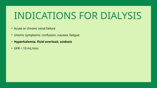 • Acute or chronic renal failure
• Uremic symptoms: confusion, nausea, fatigue
• Hyperkalemia, fluid overload, acidosis
• GFR < 10 mL/min
INDICATIONS FOR DIALYSIS
 