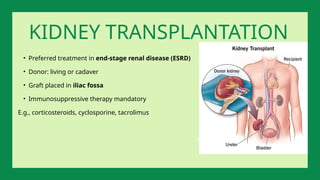 • Preferred treatment in end-stage renal disease (ESRD)
• Donor: living or cadaver
• Graft placed in iliac fossa
• Immunosuppressive therapy mandatory
E.g., corticosteroids, cyclosporine, tacrolimus
KIDNEY TRANSPLANTATION
 