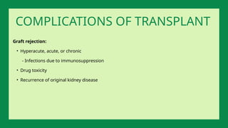 Graft rejection:
• Hyperacute, acute, or chronic
- Infections due to immunosuppression
• Drug toxicity
• Recurrence of original kidney disease
COMPLICATIONS OF TRANSPLANT
 