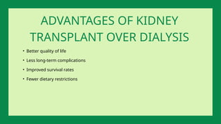 • Better quality of life
• Less long-term complications
• Improved survival rates
• Fewer dietary restrictions
ADVANTAGES OF KIDNEY
TRANSPLANT OVER DIALYSIS
 