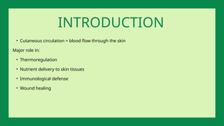 • Cutaneous circulation = blood flow through the skin
Major role in:
• Thermoregulation
• Nutrient delivery to skin tissues
• Immunological defense
• Wound healing
INTRODUCTION
 