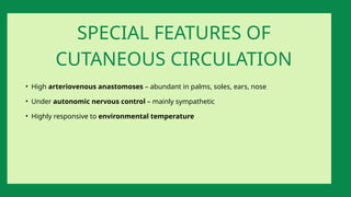 • High arteriovenous anastomoses – abundant in palms, soles, ears, nose
• Under autonomic nervous control – mainly sympathetic
• Highly responsive to environmental temperature
SPECIAL FEATURES OF
CUTANEOUS CIRCULATION
 