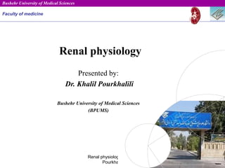 Renal physiology- Dr. Kh.
Pourkhalili
1
Renal physiology
Presented by:
Dr. Khalil Pourkhalili
Bushehr University of Medical Sciences
(BPUMS)
Faculty of medicine
Bushehr University of Medical Sciences
 