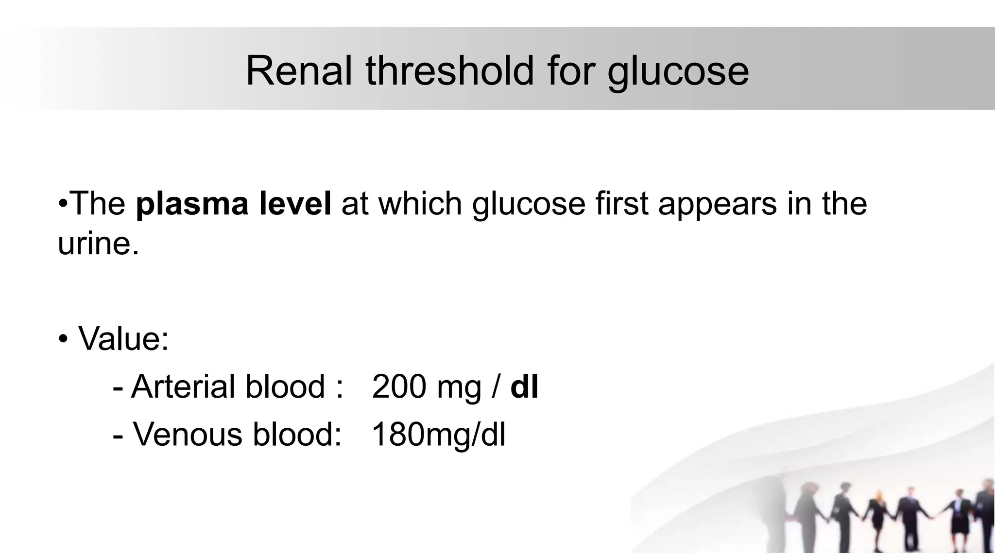Renal threshold for glucose
•The plasma level at which glucose first appears in the
urine.
• Value:
- Arterial blood : 200 mg / dl
- Venous blood: 180mg/dl
 