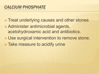 CALCIUM PHOSPHATE

 Treat underlying causes and other stones
 Administer antimicrobial agents,
  acetohydroxamic acid and antibiotics.
 Use surgical intervention to remove stone.

 Take measure to acidify urine
 