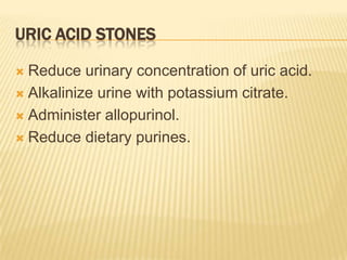 URIC ACID STONES

 Reduce urinary concentration of uric acid.
 Alkalinize urine with potassium citrate.

 Administer allopurinol.

 Reduce dietary purines.
 