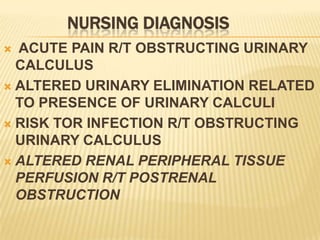 NURSING DIAGNOSIS
 ACUTE PAIN R/T OBSTRUCTING URINARY
  CALCULUS
 ALTERED URINARY ELIMINATION RELATED
  TO PRESENCE OF URINARY CALCULI
 RISK TOR INFECTION R/T OBSTRUCTING
  URINARY CALCULUS
 ALTERED RENAL PERIPHERAL TISSUE
  PERFUSION R/T POSTRENAL
  OBSTRUCTION
 
