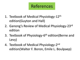 References
1. Textbook of Medical Physiology-12th
edition(Guyton and Hall)
2. Ganong’s Review of Medical Physiology-23rd
edition
3. Textbook of Physiology-6th edition(Berne and
Levy)
4. Textbook of Medical Physiology-2nd
edition(Walter F. Boron, Emile L. Boulpaep)
 