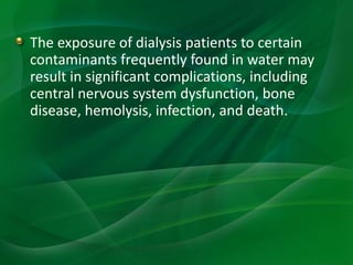 The exposure of dialysis patients to certain
contaminants frequently found in water may
result in significant complications, including
central nervous system dysfunction, bone
disease, hemolysis, infection, and death.
 
