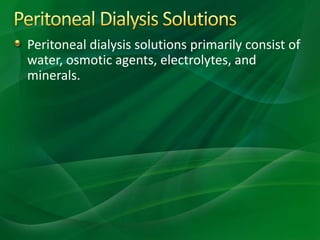 Peritoneal dialysis solutions primarily consist of
water, osmotic agents, electrolytes, and
minerals.
 