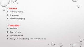 • Indications 
1. bleeding tendency 
2. Hypotension 
3. Diabetic nephropathy 
• Complications 
1. Peritonitis 
2. Injury of viscus 
3. Abdominal hernia 
4. Leakage of dialysate into pleural cavity or scrotom 
 