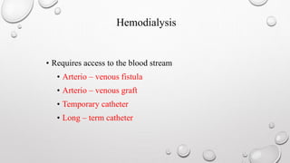 Hemodialysis 
• Requires access to the blood stream 
• Arterio – venous fistula 
• Arterio – venous graft 
• Temporary catheter 
• Long – term catheter 
 