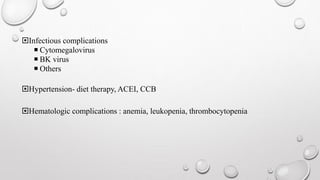 Infectious complications 
 Cytomegalovirus 
 BK virus 
 Others 
Hypertension- diet therapy, ACEI, CCB 
Hematologic complications : anemia, leukopenia, thrombocytopenia 
 