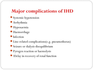 Major complications of IHD
Systemic hypotension
Arrhythmia
Hypoxaemia
Haemorrhage
Infection
Line-related complications(e.g. pneumothorax)
Seizure or dialysis disequilibrium
Pyrogen reaction or haemolysis
?Delay in recovery of renal function
 