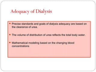 Adequacy of Dialysis
 Precise standards and goals of dialysis adequacy are based on
the clearance of urea.
 The volume of distribution of urea reflects the total body water.
 Mathematical modeling based on the changing blood
concentrations
 