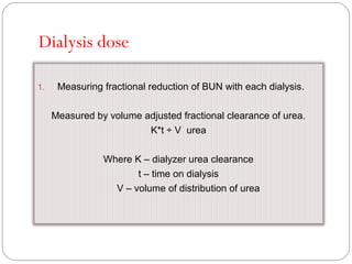 Dialysis dose
1. Measuring fractional reduction of BUN with each dialysis.
Measured by volume adjusted fractional clearance of urea.
K*t ÷ V urea
Where K – dialyzer urea clearance
t – time on dialysis
V – volume of distribution of urea
 