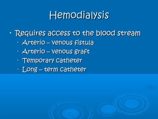 HemodialysisHemodialysis
• Requires access to the blood streamRequires access to the blood stream
•
Arterio – venous fistulaArterio – venous fistula
•
Arterio – venous graftArterio – venous graft
•
Temporary catheterTemporary catheter
•
Long – term catheterLong – term catheter
 