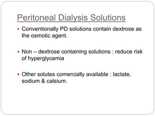 Peritoneal Dialysis Solutions
 Conventionally PD solutions contain dextrose as
the osmotic agent.
 Non – dextrose containing solutions : reduce risk
of hyperglycemia
 Other solutes comercially available : lactate,
sodium & calsium.
 