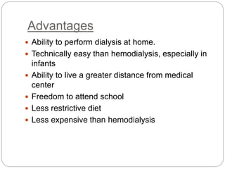 Advantages
 Ability to perform dialysis at home.
 Technically easy than hemodialysis, especially in
infants
 Ability to live a greater distance from medical
center
 Freedom to attend school
 Less restrictive diet
 Less expensive than hemodialysis
 