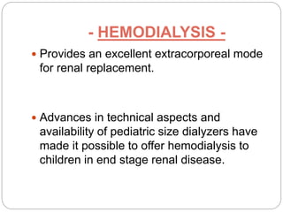 - HEMODIALYSIS -
 Provides an excellent extracorporeal mode
for renal replacement.
 Advances in technical aspects and
availability of pediatric size dialyzers have
made it possible to offer hemodialysis to
children in end stage renal disease.
 