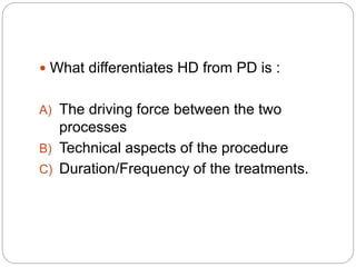  What differentiates HD from PD is :
A) The driving force between the two
processes
B) Technical aspects of the procedure
C) Duration/Frequency of the treatments.
 