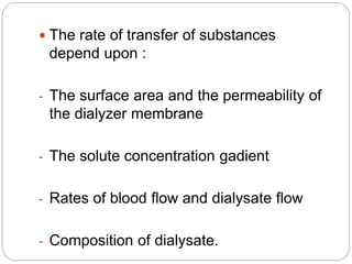  The rate of transfer of substances
depend upon :
- The surface area and the permeability of
the dialyzer membrane
- The solute concentration gadient
- Rates of blood flow and dialysate flow
- Composition of dialysate.
 