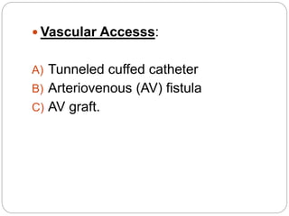  Vascular Accesss:
A) Tunneled cuffed catheter
B) Arteriovenous (AV) fistula
C) AV graft.
 