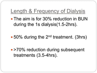 Length & Frequency of Dialysis
 The aim is for 30% reduction in BUN
during the 1s dialysis(1.5-2hrs).
 50% during the 2nd treatment. (3hrs)
 >70% reduction during subsequent
treatments (3.5-4hrs).
 
